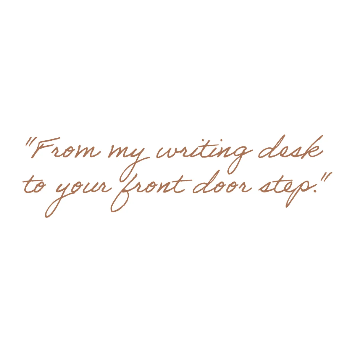"From my writing desk to your front door step."